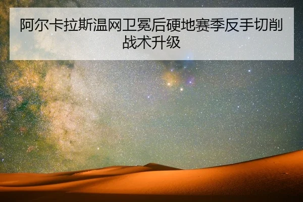阿尔卡拉斯温网卫冕后硬地赛季反手切削战术升级