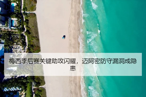 梅西季后赛关键助攻闪耀，迈阿密防守漏洞成隐患