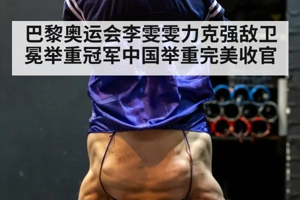 巴黎奥运会李雯雯力克强敌卫冕举重冠军中国举重完美收官