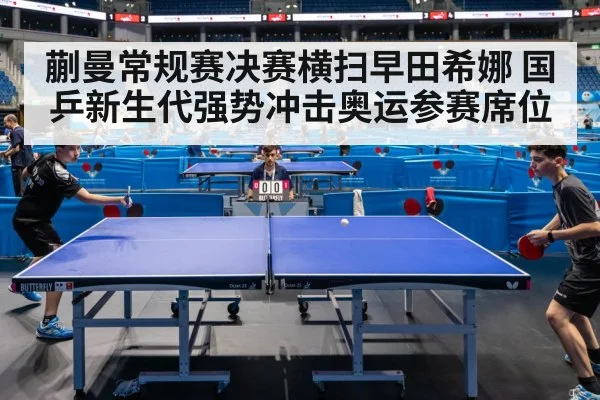 蒯曼常规赛决赛横扫早田希娜 国乒新生代强势冲击奥运参赛席位