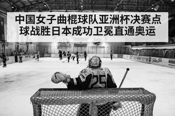 中国女子曲棍球队亚洲杯决赛点球战胜日本成功卫冕直通奥运