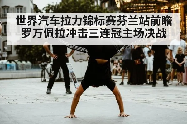 世界汽车拉力锦标赛芬兰站前瞻罗万佩拉冲击三连冠主场决战