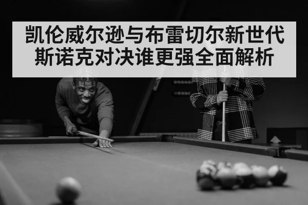 凯伦威尔逊与布雷切尔新世代斯诺克对决谁更强全面解析