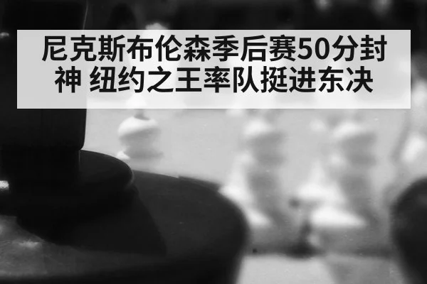 尼克斯布伦森季后赛50分封神 纽约之王率队挺进东决