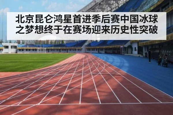北京昆仑鸿星首进季后赛中国冰球之梦想终于在赛场迎来历史性突破