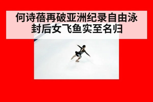 何诗蓓再破亚洲纪录自由泳封后女飞鱼实至名归